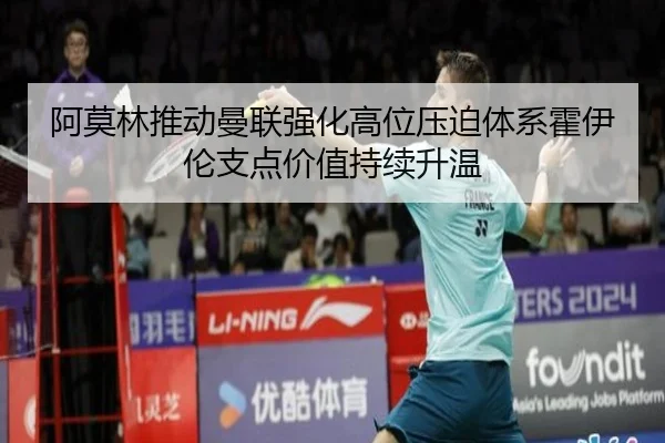 阿莫林推动曼联强化高位压迫体系霍伊伦支点价值持续升温