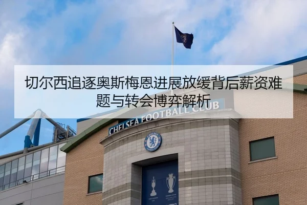 切尔西追逐奥斯梅恩进展放缓背后薪资难题与转会博弈解析