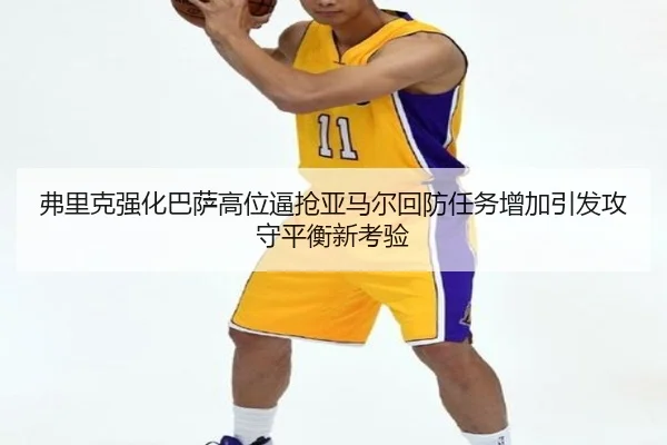 弗里克强化巴萨高位逼抢亚马尔回防任务增加引发攻守平衡新考验